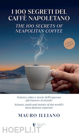 illiano mauro - i 100 segreti del caffè napoletano. scienza, mito e storie dell'espresso più famoso al mondo. ediz. italiana e inglese