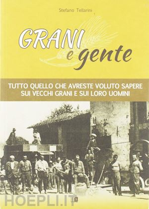 tellarini stefano - grani e gente. tutto quello che avreste voluto sapere sui vecchi grani e sui loro uomini