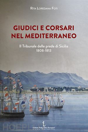 foti rita loredana - giudici e corsari nel mediterraneo. il tribunale delle prede di sicilia 1808-181
