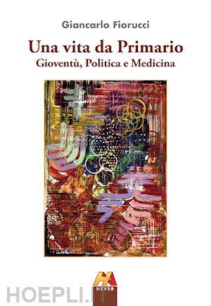 fiorucci giancarlo - una vita da primario. gioventu', politica e medicina