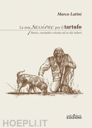 latini marco - la mia passione per il tartufo. storie, curiosita' e ricette sul re dei tuberi