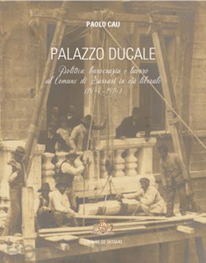 cau paolo - palazzo ducale. politica, burocrazia e lavoro al comune di sassari in età liberale (1848-1914)