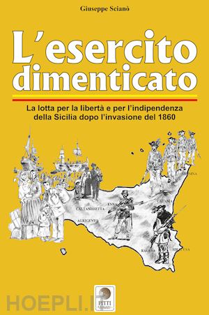 scianò giuseppe - l'esercito dimenticato. la lotta per la libertà e per l'indipendenza della sicilia dopo l'invasione del 1860. ediz. illustrata