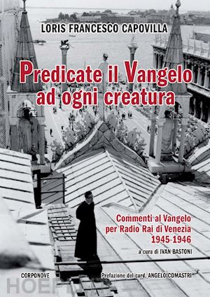 capovilla loris francesco - predicate il vangelo ad ogni creatura. commenti al vangelo per radio rai di venezia 1945-1946