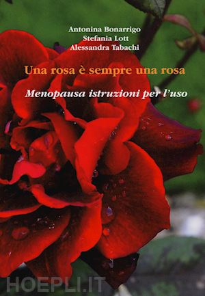 bonarrigo antonina; lotti stefania; tabachi alessandra - una rosa è sempre una rosa. menopausa: istruzioni per l'uso