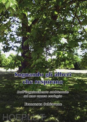 schiavone francesca - sognando gli alberi che respirano. dall'inquinamento ambientale ad una nuova ecologia