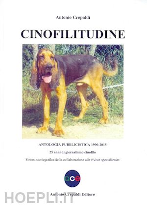 crepaldi antonio - cinofilitudine. antologia pubblicistica (1990-2015). 25 anni di giornalismo cino
