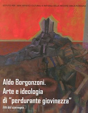 bianchino g.(curatore); collina c.(curatore) - aldo borgonzoni. arte e ideologia di «perdurante giovinezza». atti del convegno