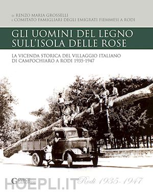 grosselli renzo maria - gli uomini del legno sull'isola delle rose. la vicenda storica del villaggio italiano di campochiaro a rodi 1935-1947