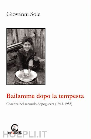 sole giovanni - bailamme dopo la tempesta. cosenza nel secondo dopoguerra (1943-1953)