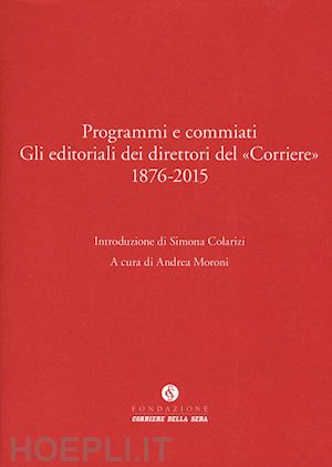 moroni a. (curatore) - programmi e commiati - gli editoriali dei direttori del corriere 1876-2015