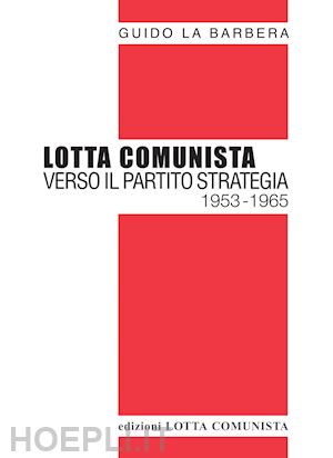 la barbera guido - lotta comunista. verso il partito strategia 1953-1965