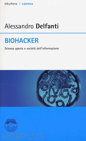 delfanti alessandro - biohacker. scienza aperta e societa' dell'informazione