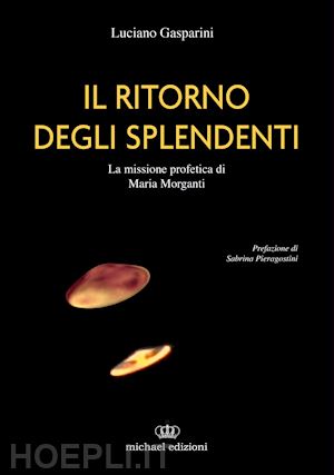 gasparini luciano - il ritorno degli splendenti. la missione profetica di maria morganti. ediz. illustrata