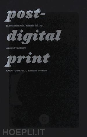 ludovico alessandro - post-digital print. la mutazione dell'editoria dal 1894