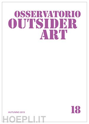  - osservatorio outsider art. ediz. illustrata. vol. 18: autunno 2019