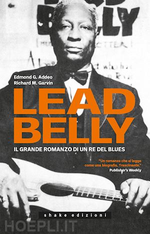 addeo edmond g.; garvin richard m. - leadbelly. il grande romanzo di un re del blues