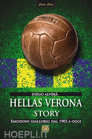 alvera' diego - hellas verona story. emozioni gialloblu dal 1903 a oggi