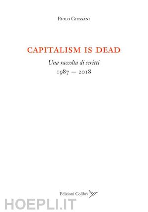 giussani paolo - capitalism is dead. una raccolta di scritti (1987-2018)