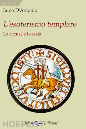 d'antonio igino - l'esoterismo templare. le accuse di eresia