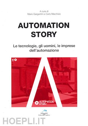 gargantini mario; marchisio carlo - automation story. le tecnologie, gli uomini, le imprese dell'automazione
