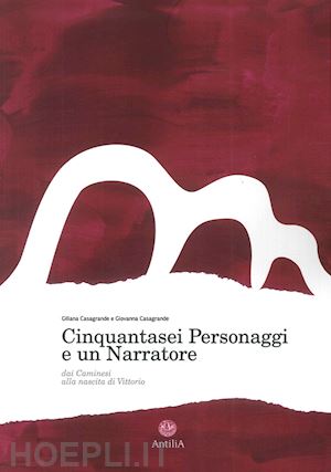 casagrande giliana; casagrande giovanna - cinquantasei personaggi e un narratore. dai caminesi alla nascita di vittorio