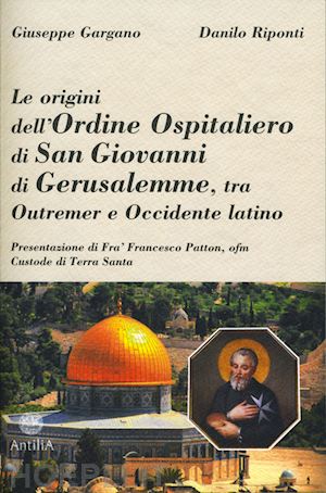 gargano giuseppe; riponti danilo - origini dell'ordine ospitaliero di san giovanni di gerusalemme, tra outremer e o