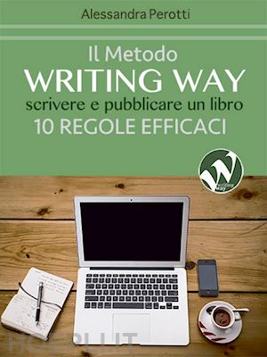 perotti alessandra' - il metodo writing way. scrivere e pubblicare un libro. 10 regole efficaci