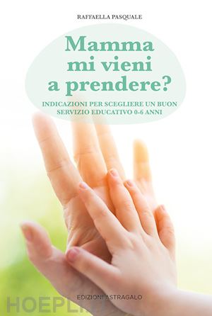 pasquale raffaella - mamma mi vieni a prendere? indicazioni per scegliere un buon servizio educativo 0-6 anni