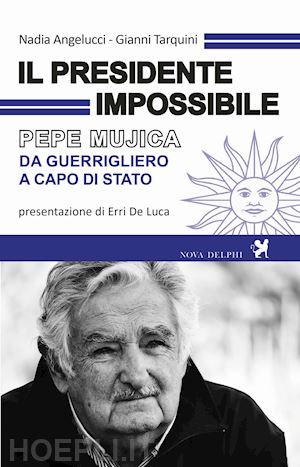 angelucci nadia; tarquini gianni - il presidente impossibile. pepe mujica, da guerrigliero a capo di stato