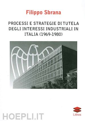 sbrana filippo - processi e strategie di tutela degli interessi industriali in italia (1996-1980)