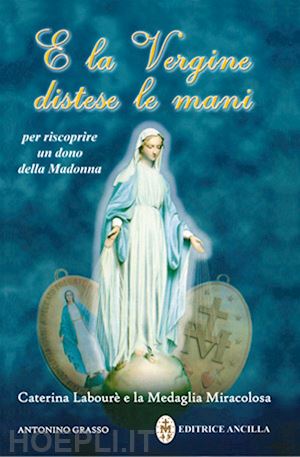 grasso antonino - e la vergine distese le mani. caterina labourè e la medaglia miracolosa