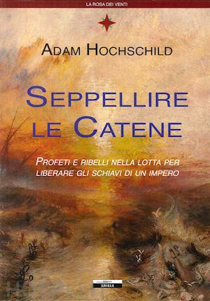 hochschild adam - seppellire le catene. profeti e ribelli nella lotta per liberare gli schiavi di un impero