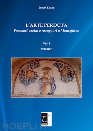 dente emilia - l'arte perduta. faenzari, cretai e rovagnari a montefusco. vol. 1: 1631-1865