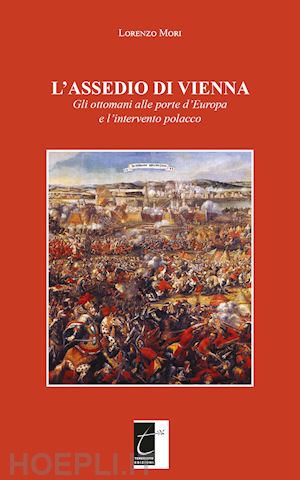 mori lorenzo - l'assedio di vienna. gli ottomani alle porte d'europa e l'intervento polacco