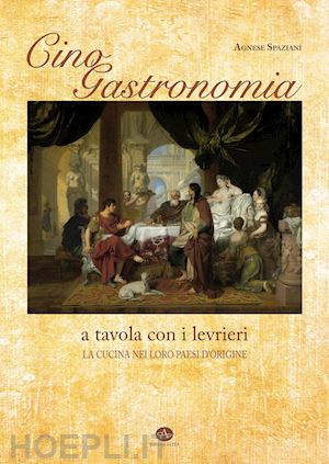 spaziani agnese - cinogastronomia a tavola con i levrieri. la cucina nei loro paesi d'origine