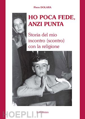 dolara piero - ho poca fede, anzi punta. storia del mio incontro (scontro) con la religione