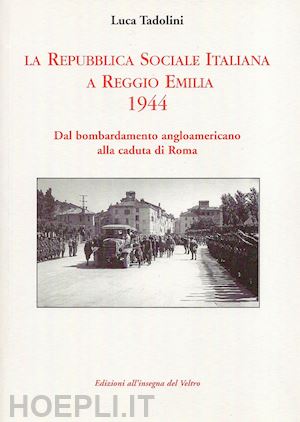 tadolini luca - la repubblica sociale italiana a reggio emilia 1944. dal bombardamento angloamericano alla caduta di roma