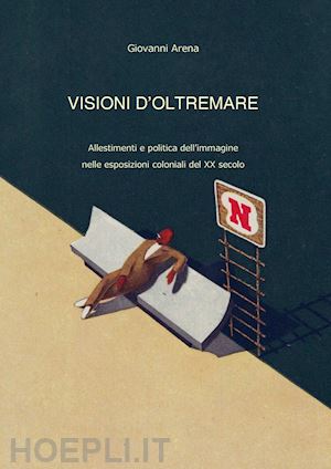 arena giovanni - visioni dl'oltremare. allestimenti e politica dell'immagine nelle esposizioni coloniali del xx secolo