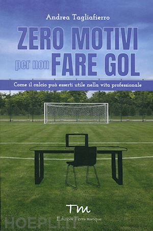 tagliaferro andrea - zero motivi per non fare gol. come il calcio puo' esserti utile nella vita profe