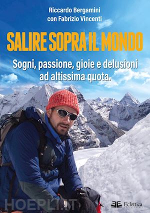 bergamini riccardo; vincenti fabrizio - salire sopra il mondo. sogni, passione, gioie e delusioni ad altissima quota