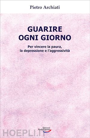 archiati pietro - guarire ogni giorno. per vincere la paura, la depressione e l'aggressività