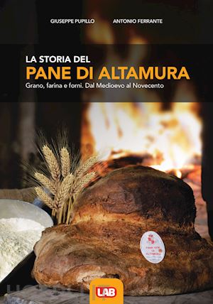 pupillo giuseppe; ferrante antonio - la storia del pane di altamura. grano, farina e forni. dal medioevo al novecento