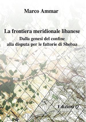 ammar marco - frontiera meridionale libanese. dalla genesi del confine alla disputa per le fat