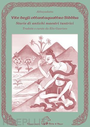 abhayadatta; guarisco e. (curatore) - vite degli ottantaquattro siddha. storie di antichi maestri tantrici