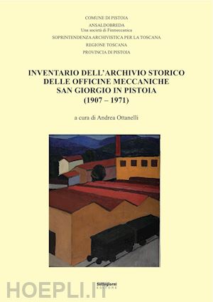 ottanelli a.(curatore) - inventario dell'archivio storico delle officine meccaniche san giorgio in pistoia (1907-1971)
