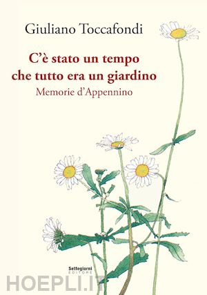 toccafondi giuliano - c'e' stato un tempo che tutto era un giardino. memorie d'appennino