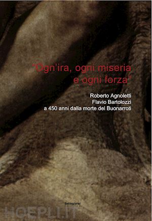 bartolozzi flavio - «ogn'ira, ogni miseria e ogni forza». roberto agnoletti, flavio bartolozzi a 450 anni dalla morte del buonarroti