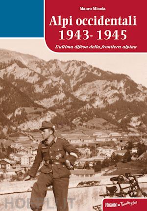 minola mauro - alpi occidentali 1943-1945. l'ultima difesa della frontiera alpina