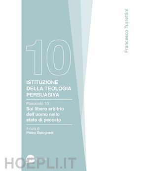 turrettini francesco - istituzione della teologia persuasiva. vol. 10: sul libero arbitrio nello stato di peccato